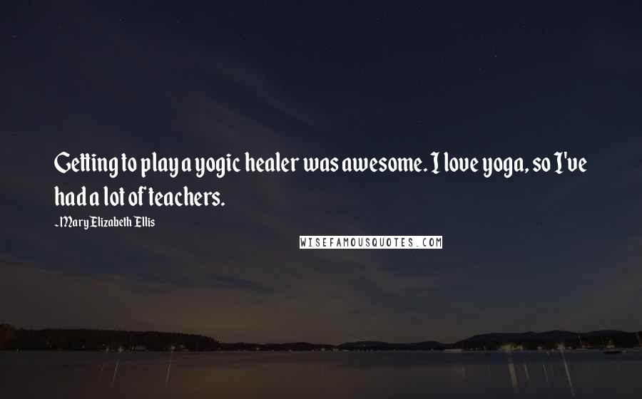 Mary Elizabeth Ellis Quotes: Getting to play a yogic healer was awesome. I love yoga, so I've had a lot of teachers.