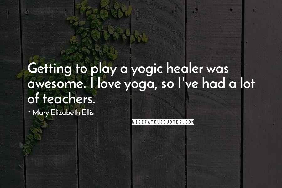 Mary Elizabeth Ellis Quotes: Getting to play a yogic healer was awesome. I love yoga, so I've had a lot of teachers.