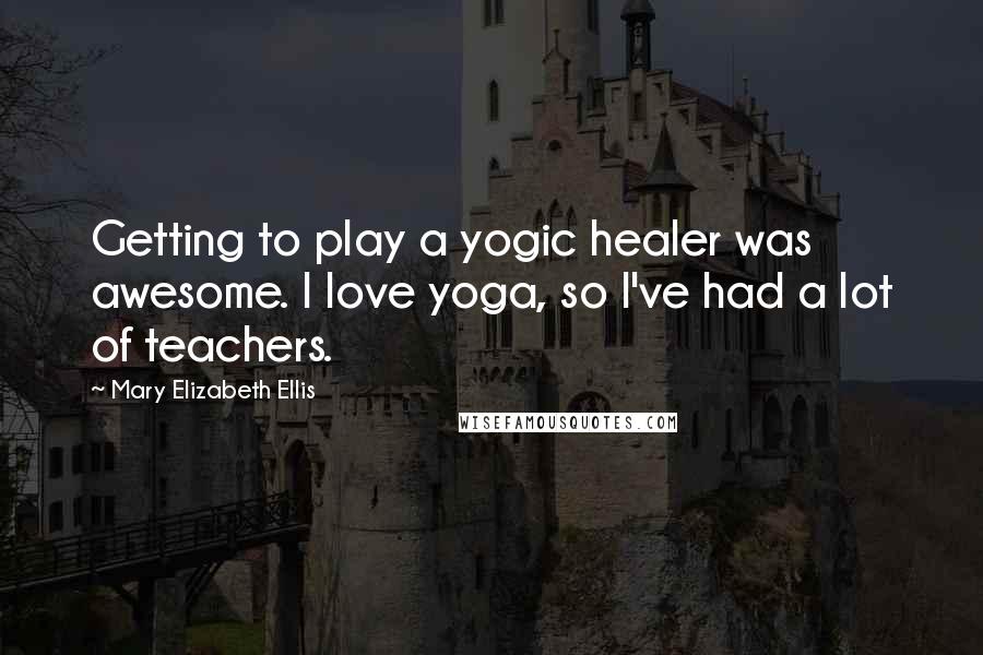 Mary Elizabeth Ellis Quotes: Getting to play a yogic healer was awesome. I love yoga, so I've had a lot of teachers.