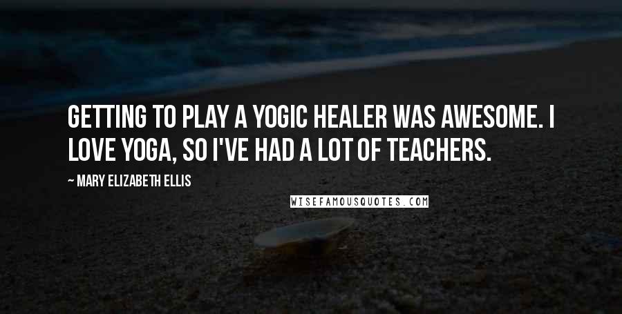 Mary Elizabeth Ellis Quotes: Getting to play a yogic healer was awesome. I love yoga, so I've had a lot of teachers.