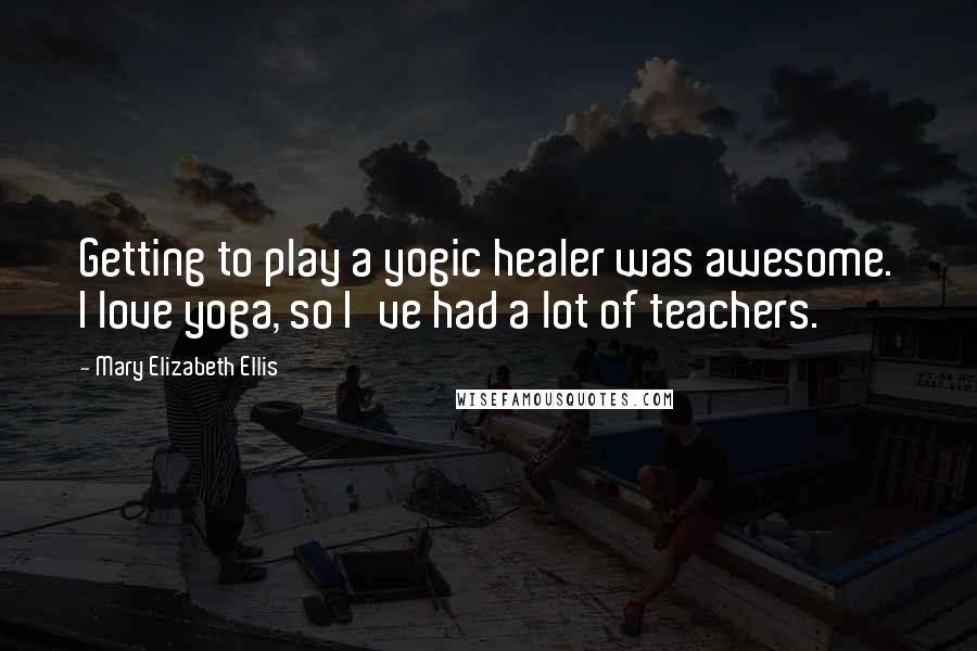 Mary Elizabeth Ellis Quotes: Getting to play a yogic healer was awesome. I love yoga, so I've had a lot of teachers.