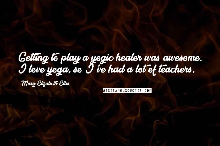 Mary Elizabeth Ellis Quotes: Getting to play a yogic healer was awesome. I love yoga, so I've had a lot of teachers.
