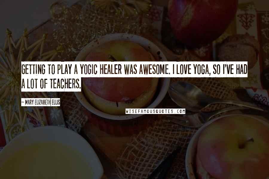 Mary Elizabeth Ellis Quotes: Getting to play a yogic healer was awesome. I love yoga, so I've had a lot of teachers.