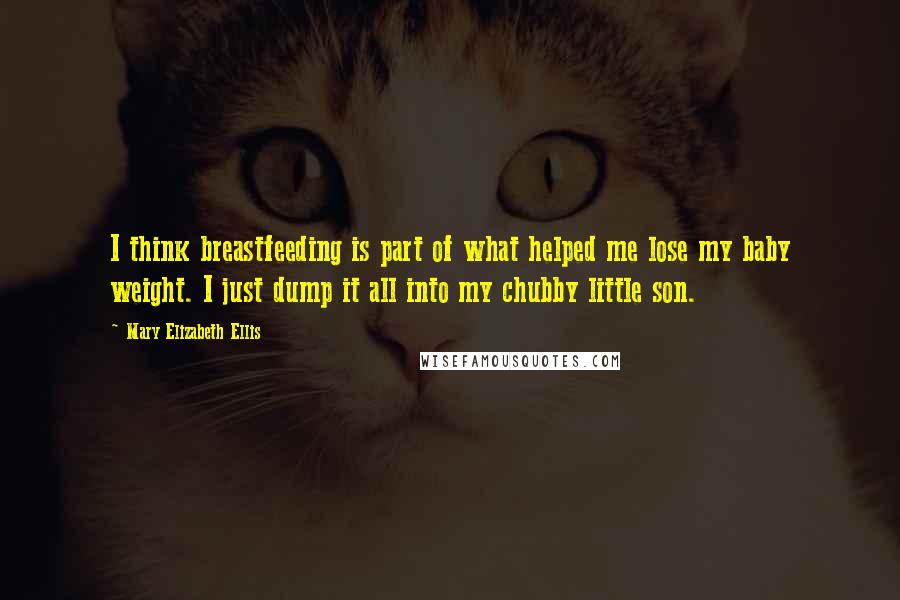 Mary Elizabeth Ellis Quotes: I think breastfeeding is part of what helped me lose my baby weight. I just dump it all into my chubby little son.