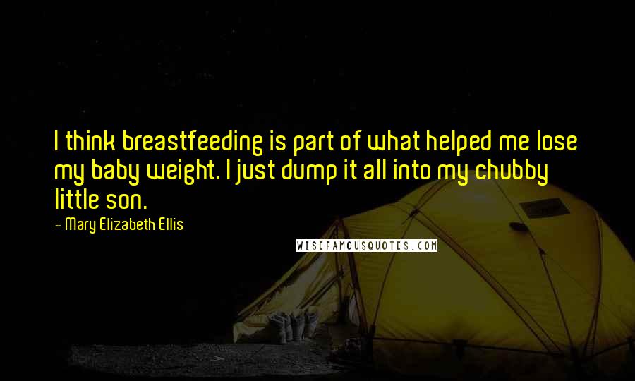 Mary Elizabeth Ellis Quotes: I think breastfeeding is part of what helped me lose my baby weight. I just dump it all into my chubby little son.