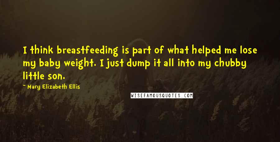 Mary Elizabeth Ellis Quotes: I think breastfeeding is part of what helped me lose my baby weight. I just dump it all into my chubby little son.