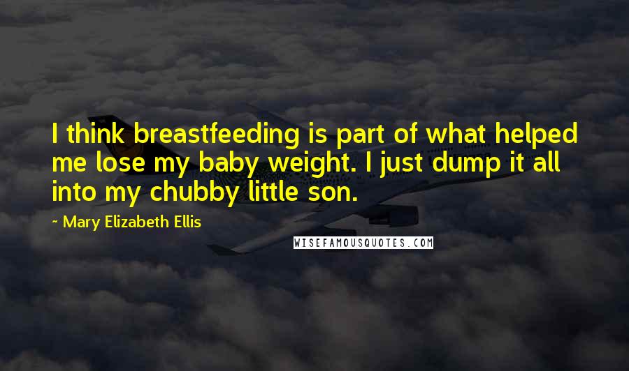 Mary Elizabeth Ellis Quotes: I think breastfeeding is part of what helped me lose my baby weight. I just dump it all into my chubby little son.