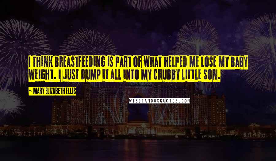 Mary Elizabeth Ellis Quotes: I think breastfeeding is part of what helped me lose my baby weight. I just dump it all into my chubby little son.