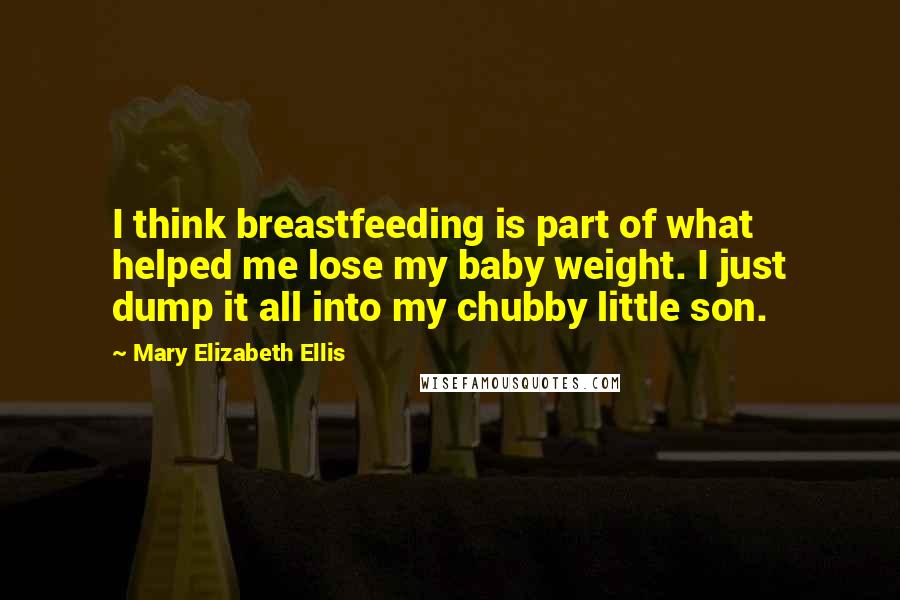 Mary Elizabeth Ellis Quotes: I think breastfeeding is part of what helped me lose my baby weight. I just dump it all into my chubby little son.