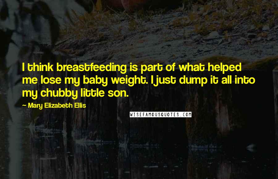 Mary Elizabeth Ellis Quotes: I think breastfeeding is part of what helped me lose my baby weight. I just dump it all into my chubby little son.