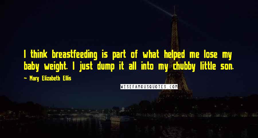 Mary Elizabeth Ellis Quotes: I think breastfeeding is part of what helped me lose my baby weight. I just dump it all into my chubby little son.