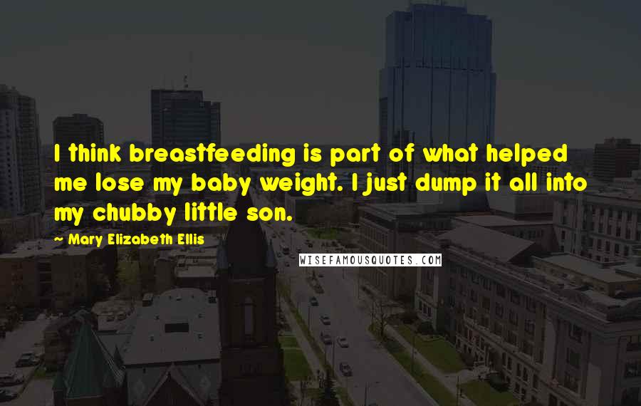 Mary Elizabeth Ellis Quotes: I think breastfeeding is part of what helped me lose my baby weight. I just dump it all into my chubby little son.