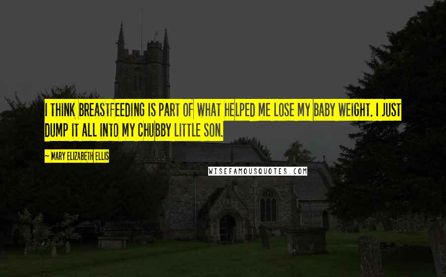 Mary Elizabeth Ellis Quotes: I think breastfeeding is part of what helped me lose my baby weight. I just dump it all into my chubby little son.