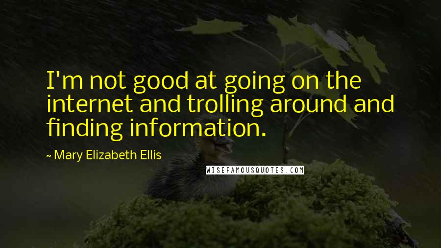 Mary Elizabeth Ellis Quotes: I'm not good at going on the internet and trolling around and finding information.