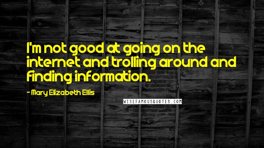 Mary Elizabeth Ellis Quotes: I'm not good at going on the internet and trolling around and finding information.