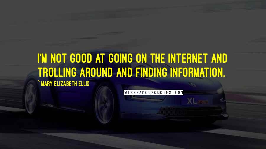 Mary Elizabeth Ellis Quotes: I'm not good at going on the internet and trolling around and finding information.