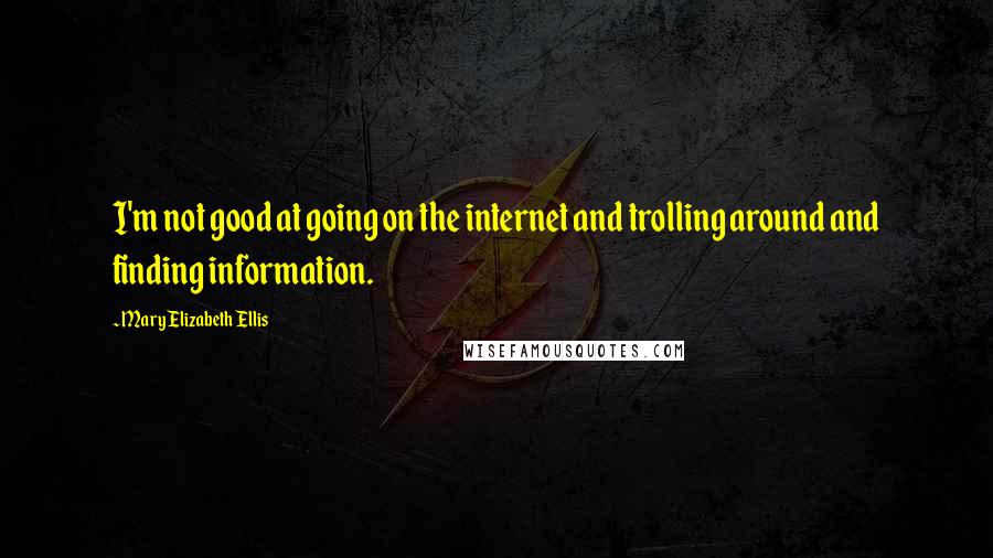 Mary Elizabeth Ellis Quotes: I'm not good at going on the internet and trolling around and finding information.