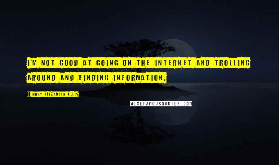 Mary Elizabeth Ellis Quotes: I'm not good at going on the internet and trolling around and finding information.