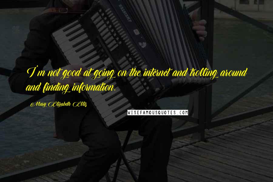 Mary Elizabeth Ellis Quotes: I'm not good at going on the internet and trolling around and finding information.