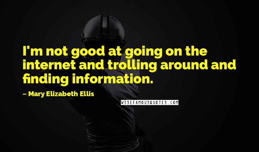 Mary Elizabeth Ellis Quotes: I'm not good at going on the internet and trolling around and finding information.