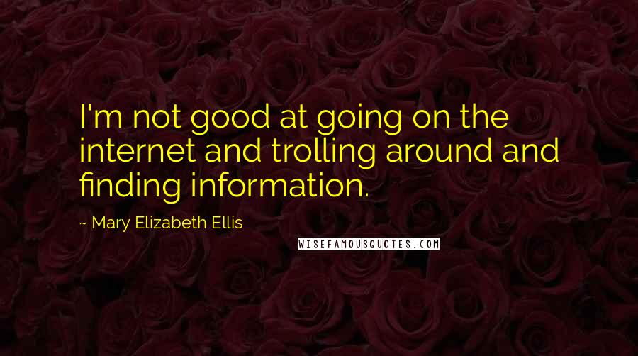 Mary Elizabeth Ellis Quotes: I'm not good at going on the internet and trolling around and finding information.