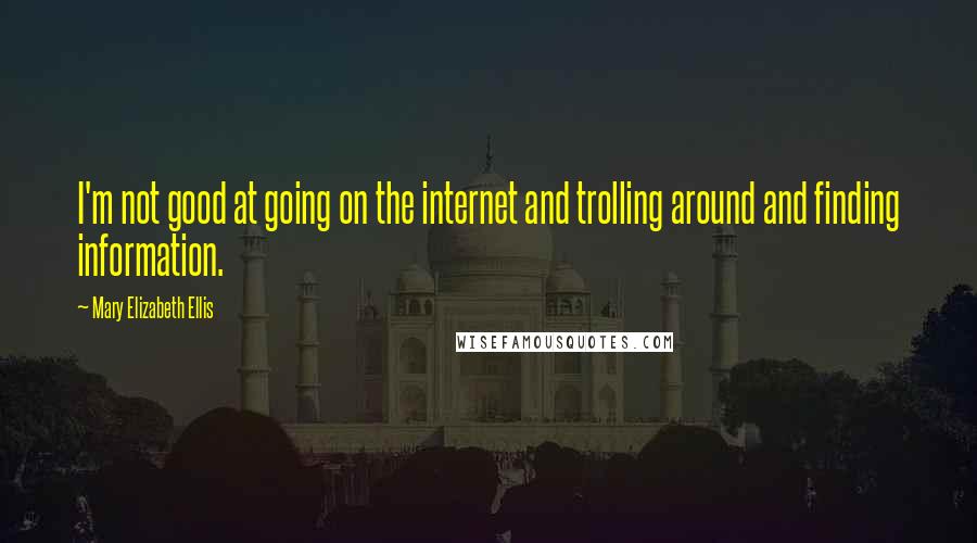 Mary Elizabeth Ellis Quotes: I'm not good at going on the internet and trolling around and finding information.