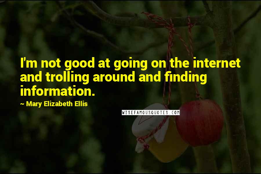 Mary Elizabeth Ellis Quotes: I'm not good at going on the internet and trolling around and finding information.