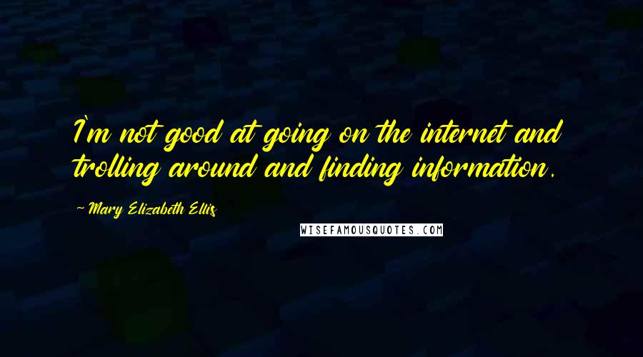 Mary Elizabeth Ellis Quotes: I'm not good at going on the internet and trolling around and finding information.
