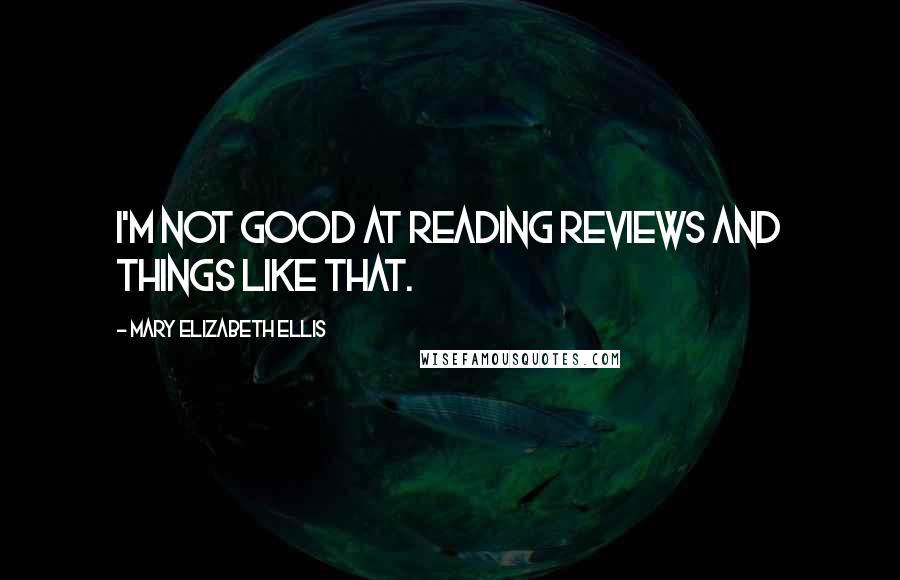 Mary Elizabeth Ellis Quotes: I'm not good at reading reviews and things like that.