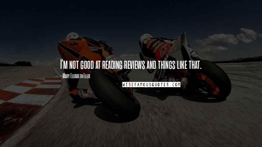 Mary Elizabeth Ellis Quotes: I'm not good at reading reviews and things like that.