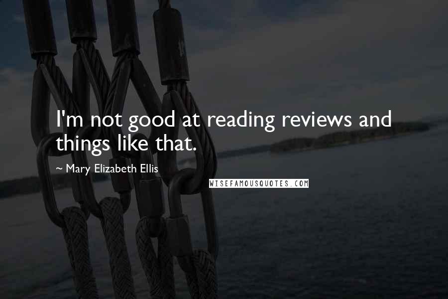 Mary Elizabeth Ellis Quotes: I'm not good at reading reviews and things like that.