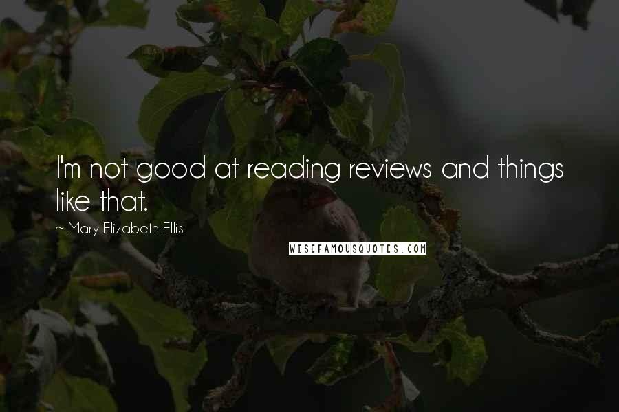 Mary Elizabeth Ellis Quotes: I'm not good at reading reviews and things like that.