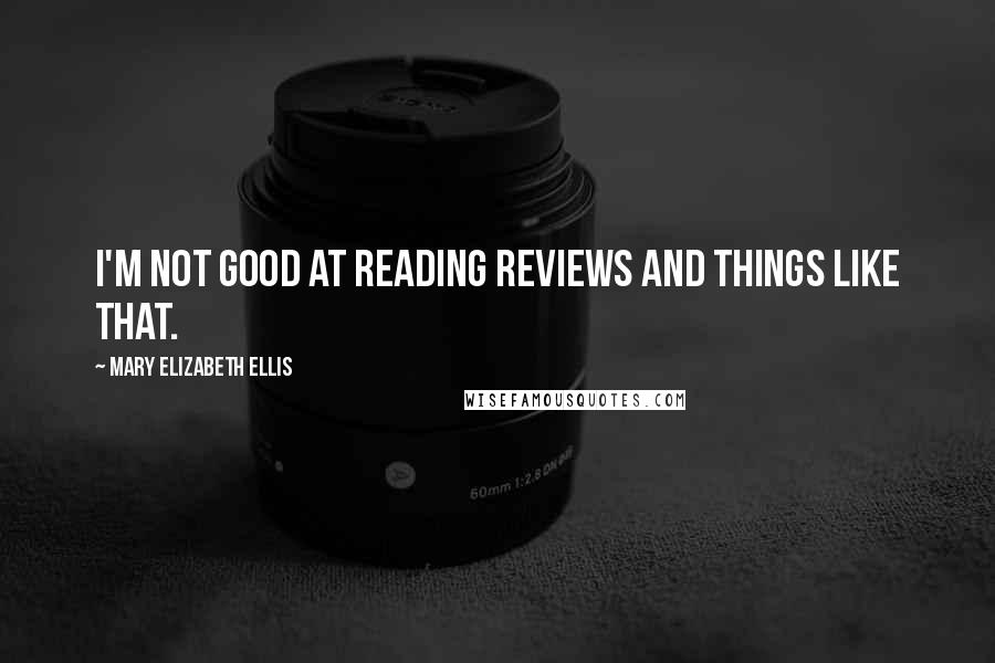 Mary Elizabeth Ellis Quotes: I'm not good at reading reviews and things like that.