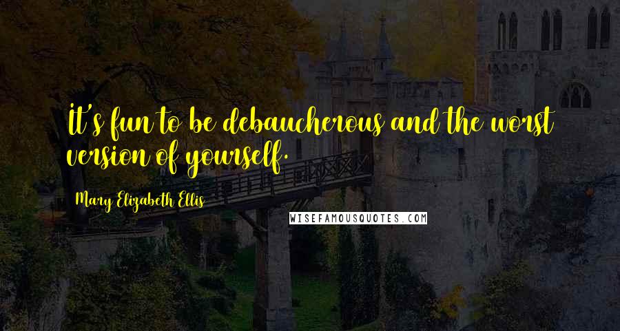 Mary Elizabeth Ellis Quotes: It's fun to be debaucherous and the worst version of yourself.