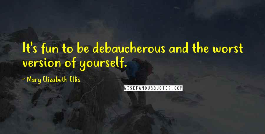 Mary Elizabeth Ellis Quotes: It's fun to be debaucherous and the worst version of yourself.