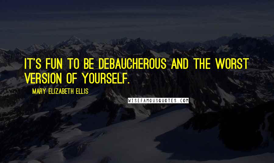Mary Elizabeth Ellis Quotes: It's fun to be debaucherous and the worst version of yourself.