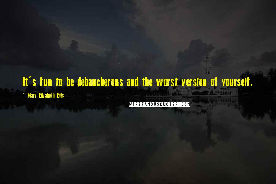 Mary Elizabeth Ellis Quotes: It's fun to be debaucherous and the worst version of yourself.