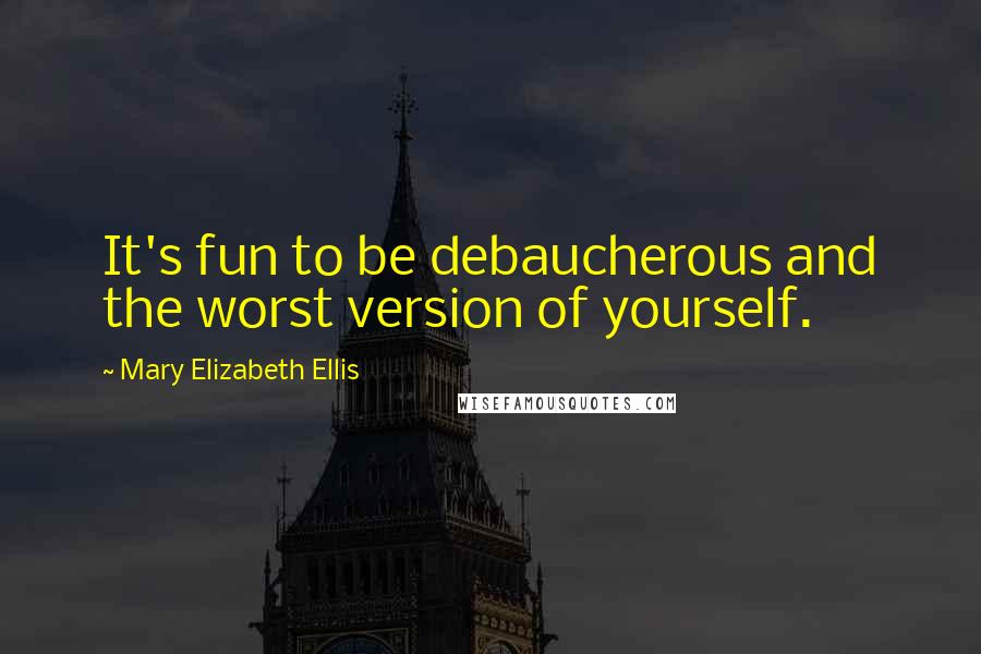 Mary Elizabeth Ellis Quotes: It's fun to be debaucherous and the worst version of yourself.