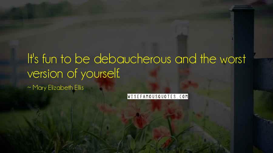 Mary Elizabeth Ellis Quotes: It's fun to be debaucherous and the worst version of yourself.