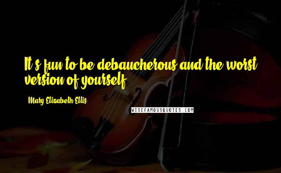 Mary Elizabeth Ellis Quotes: It's fun to be debaucherous and the worst version of yourself.