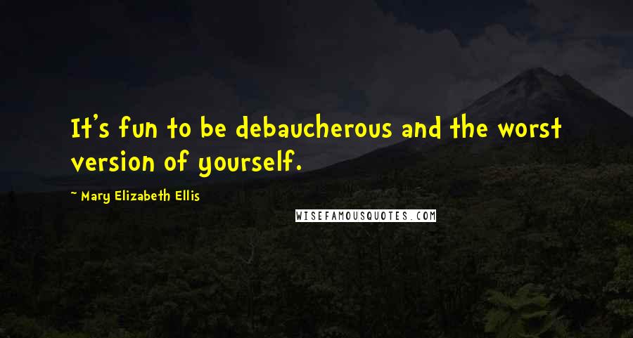 Mary Elizabeth Ellis Quotes: It's fun to be debaucherous and the worst version of yourself.