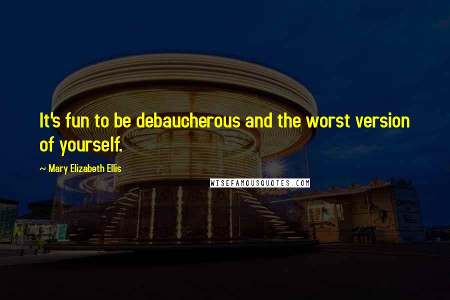 Mary Elizabeth Ellis Quotes: It's fun to be debaucherous and the worst version of yourself.