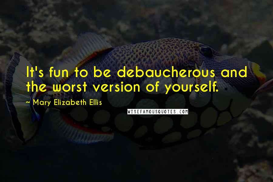 Mary Elizabeth Ellis Quotes: It's fun to be debaucherous and the worst version of yourself.