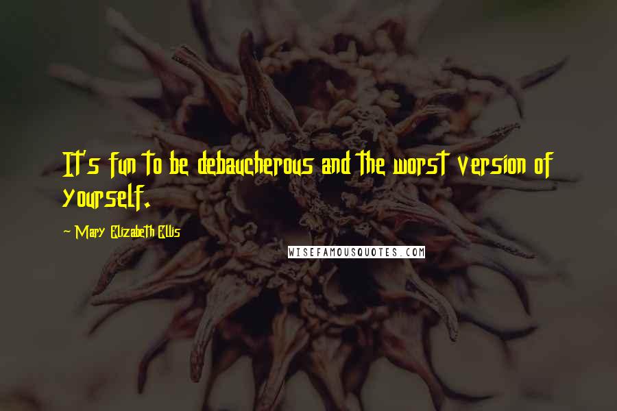 Mary Elizabeth Ellis Quotes: It's fun to be debaucherous and the worst version of yourself.