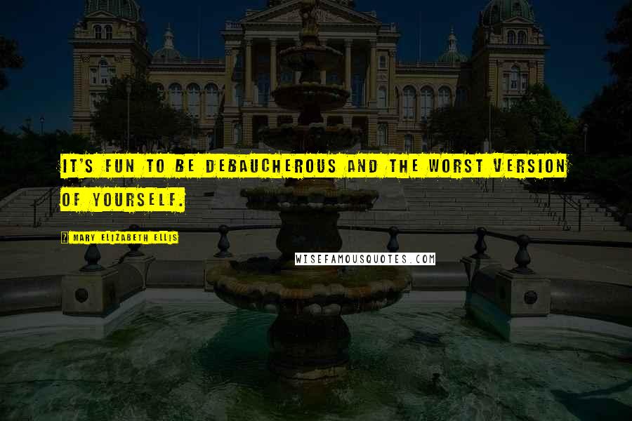 Mary Elizabeth Ellis Quotes: It's fun to be debaucherous and the worst version of yourself.