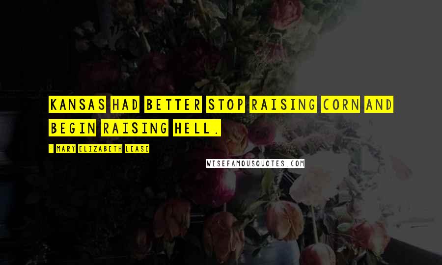 Mary Elizabeth Lease Quotes: Kansas had better stop raising corn and begin raising hell.
