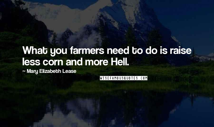 Mary Elizabeth Lease Quotes: What you farmers need to do is raise less corn and more Hell.