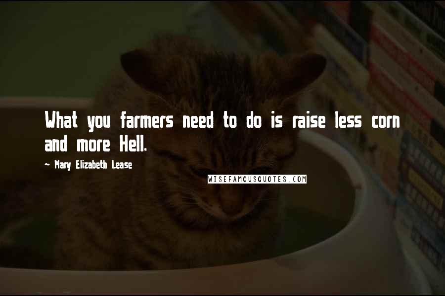 Mary Elizabeth Lease Quotes: What you farmers need to do is raise less corn and more Hell.