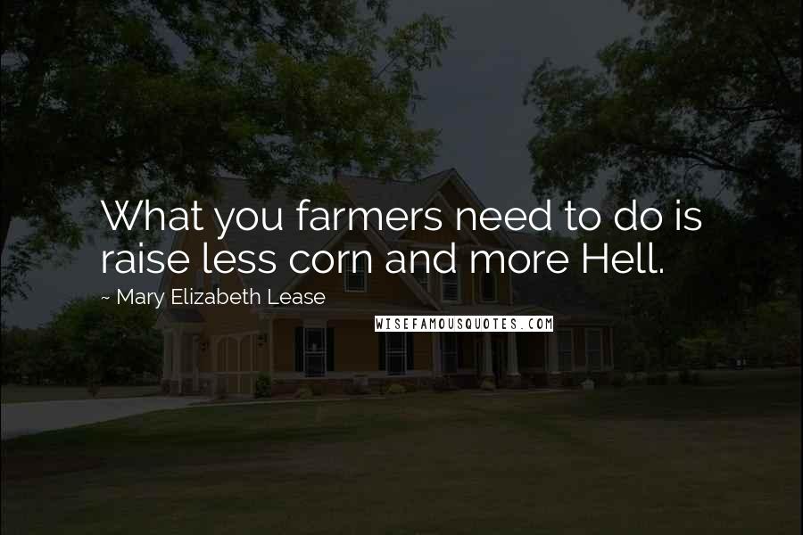 Mary Elizabeth Lease Quotes: What you farmers need to do is raise less corn and more Hell.