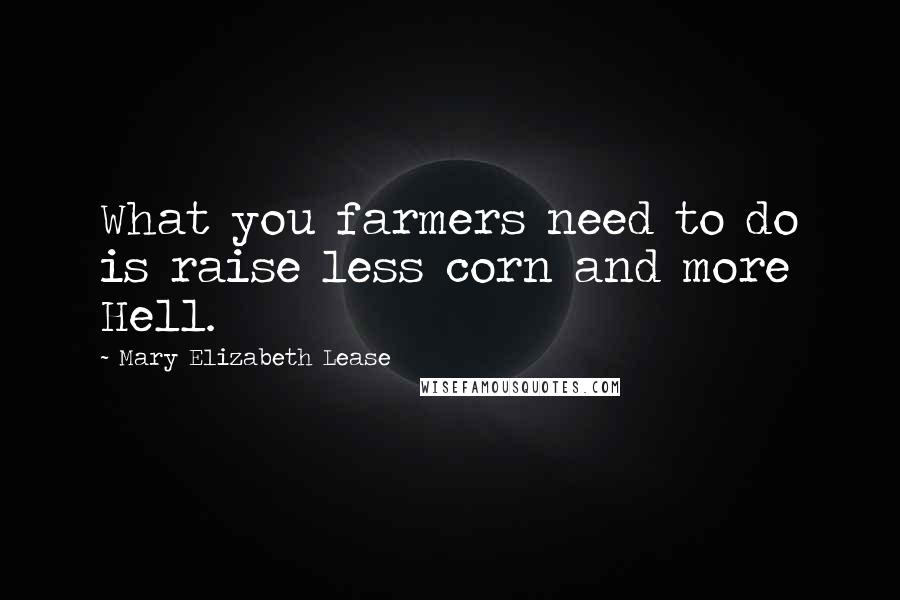 Mary Elizabeth Lease Quotes: What you farmers need to do is raise less corn and more Hell.